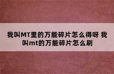 我叫MT里的万能碎片怎么得呀 我叫mt的万能碎片怎么刷